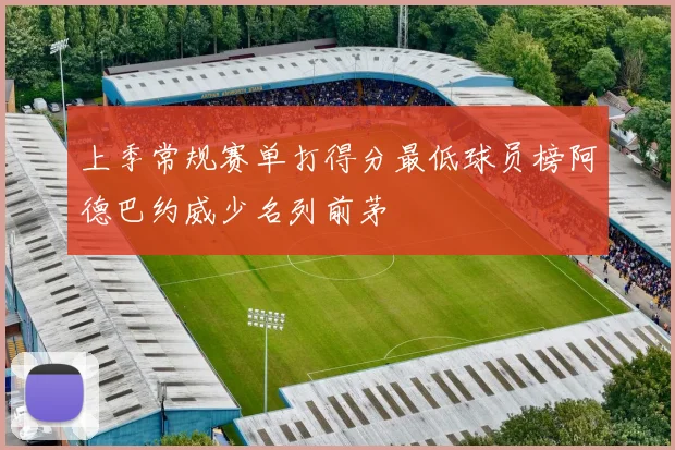 上季常规赛单打得分最低球员榜阿德巴约威少名列前茅