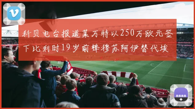 科贝电台报道莱万特以250万欧元签下比利时19岁前锋穆苏阿伊替代埃斯皮